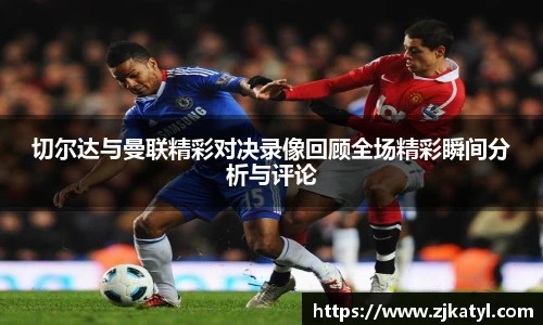 切尔达与曼联精彩对决录像回顾全场精彩瞬间分析与评论